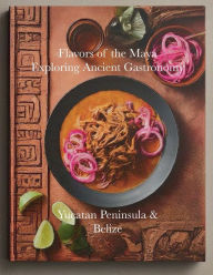 Title: Flavors of the Maya: Exploring Ancient Gastronomy:Yucatan Peninsula & Belize, Author: Chef Leo Robledo