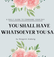 Title: You Shall Have Whatsoever You Say- A Daily Guide to Command Your Day., Author: Victoria Sankoh