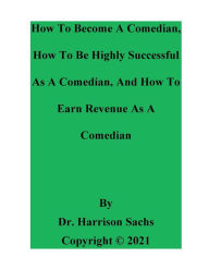 Title: How To Become A Comedian, How To Be Highly Successful As A Comedian, And How To Earn Revenue As A Comedian, Author: Dr. Harrison Sachs