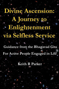 Title: Divine Ascension: A Journey to Enlightenment via Selfless Service:Guidance from the Bhagavad Gita for Active People Engaged in Life, Author: Keith Parker