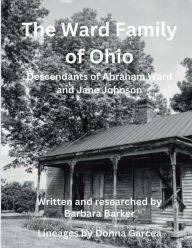 Title: The Ward Family in Ohio: Descendants of Abraham Ward and Jane Johnson, Author: Barbara Jo Barker