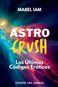 Title: Astro Crush: Los Ultimos Codigos Eroticos:Astrologia para Enamorar, Author: Mabel Iam