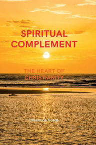 Title: SPIRITUAL COMPLEMENT: The Heart of Christianity, Author: Orison De Corde
