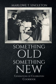 Title: Something Old, Something New: Generations of Celebration Cookbook, Author: Marlowe T. Singleton