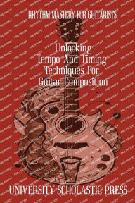 Title: RHYTHM MASTERY FOR GUITARISTS: UNLOCKING TEMPO AND TIMING TECHNIQUES FOR GUITAR COMPOSITION, Author: University Scholastic Press