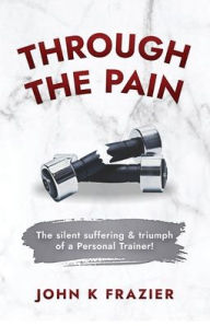 Title: Through The Pain: The silent suffering & triumph of a Personal Trainer!, Author: John Frazier