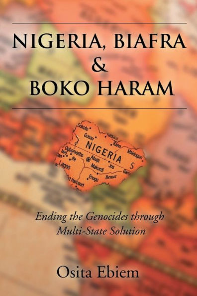 NIGERIA, BIAFRA AND BOKO HARAM ENDING THE GENOCIDES THROUGH MULTISTATE SOLUTION