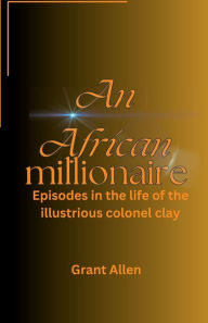 Title: An African Millionaire: Episodes of the life of the illustrious colonel clay, Author: Allen Grant