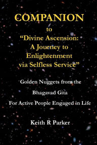 Title: Companion to Divine Ascension: A Journey to Enlightenment via Selfless Service: Golden Nuggets from the Bhagavad Gita for Active People Engaged in Life, Author: Keith Parker