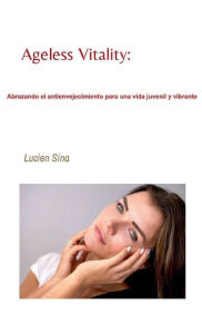 Title: Ageless Vitality: Abrazando el antienvejecimiento para una vida juvenil y vibrante:, Author: Lucien Sina