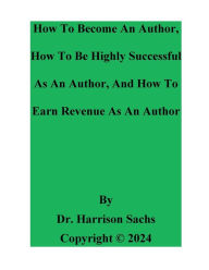 Title: How To Become An Author, How To Be Highly Successful As An Author, And How To Earn Revenue As An Author, Author: Dr. Harrison Sachs