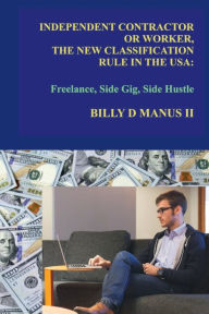 Title: Independent Contractor or Worker, The New Classification Rule in the USA:: Freelance, Side Gig, Side Hustle, Author: Billy D. Manus II