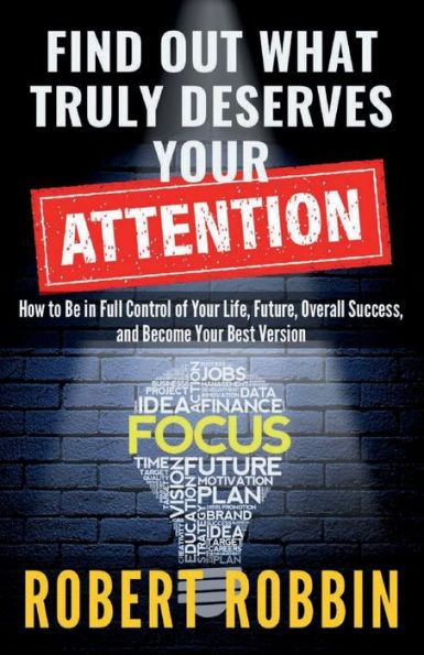 Find Out What Truly Deserves Your Attention: How to Be in Full Control of Your Life, Future, Overall Success, and Become Your Best Version