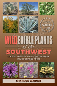Title: Wild Edible Plants of the Southwest: Locate, Identify, Store, and Prepare Your Foraged Finds, Author: Shannon Warner