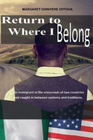 Title: Return To Where I Belong: An Immigrant at The Crossroads:, Author: Maggie Chinyere Offoha