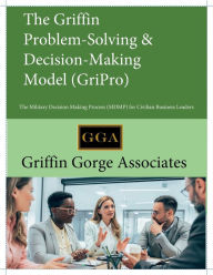 Title: The Griffin-Problem-Solving & Decision-Making Model (GriPro): The Military Decision Making Process (MDMP) for Civilain Business Leaders, Author: Griffin Gorge Associates