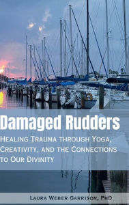 Title: Damaged Rudders: Healing Trauma through Yoga, Creativity, and the Connections to Our Divinity:, Author: Laura Weber Garrison PhD