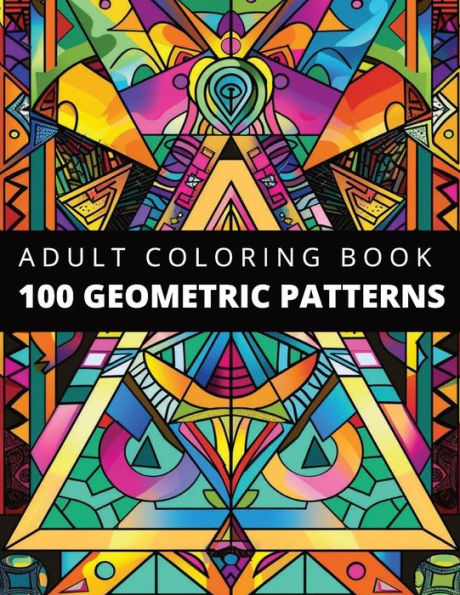 100 Amazing Geometric Patterns: An Adult Coloring Book For Mindfulness, Stress and Anxiety Relief: