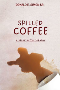 Title: SPILLED COFFEE: A DECAF AUTOBIOGRAPHY, Author: DONALD E. SIMON SR.