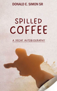 Title: SPILLED COFFEE: A DECAF AUTOBIOGRAPHY, Author: DONALD E. SIMON SR.