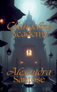 Title: Changeling Academy, Author: Alexandra Santose