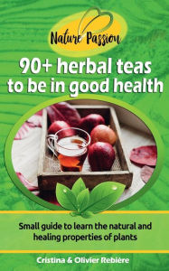 Title: 90+ herbal teas to be in good health: A small digital guide to learn the natural and healing properties of plants, Author: Cristina Rebiere