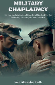 Title: Military Chaplaincy: Serving the Spiritual and Emotional Needs of Service Members, Veterans and their Families, Author: Sean Alexander