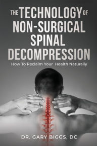 Title: THE TECHNOLOGY OF NON-SURGICAL SPINAL DECOMPRESSION: How To Reclaim Your Health Naturally, Author: Gary Biggs