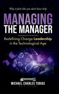 Title: MANAGING THE MANAGER: REDEFINING CHANGE LEADERSHIP IN THE TECHNOLOGICAL AGE, Author: Michael Charles Tobias