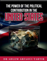 Title: THE POWER OF THE POLITICAL CONTRIBUTION IN THE UNITED STATES, Author: DR AHLEM ARFAOUI TARTIR