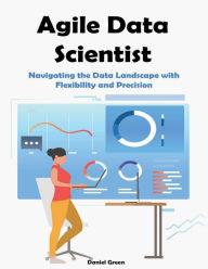 Title: Agile Data Scientist: :Navigating the Data Landscape with Flexibility and Precision, Author: Daniel Green