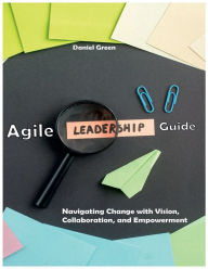 Title: Agile Leadership Guide: Navigating Change with Vision, Collaboration, and Empowerment, Author: Daniel Green