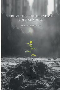 Title: Trust the Light Beneath Your Shadows, Author: Kassandra Fuentes