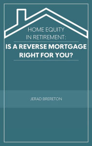 Title: Home Equity in Retirement: Is a Reverse Mortgage Right for You?:, Author: Jerad Brereton