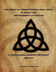 Title: The Impact Of Understanding One's Being In Christ For Empowerment In Ministry: A Professional Ministry Research Project, Author: Robert Harmon