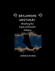 Title: BECOMING UNSTUCK!: BREAKING THE CYCLE OF DOMESTIC VIOLENCE, Author: Angela Evans