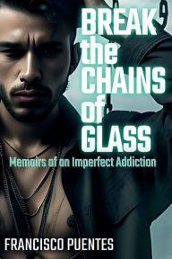Title: BREAK THE CHAINS OF GLASS: Memoirs of an Imperfect Addiction, Author: Francisco Puentes