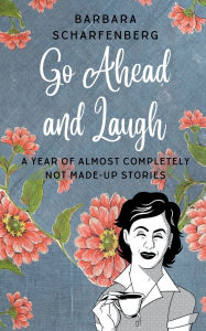 Title: Go Ahead and Laugh! A Year of Almost Completely Not Made-up Stories, Author: Barbara Scharfenberg