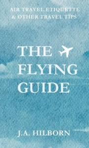 Title: The Flying Guide: Air Travel Etiquette & Other Travel Tips, Author: J. A. Hilborn