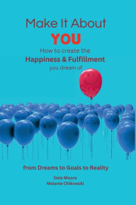 Title: Make It About You: How to create the Happiness and Fulfillment you dream of : From Dreams to Goals to Reality, Author: Melanie Chikowski