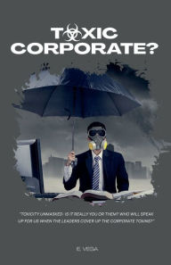 Title: Toxic Corporate?: Toxicity Unmasked: Is it Really You or Them? Who Will Speak Up for Us When the Leaders Cover Up the Corporate Toxins?, Author: Ericka Vega