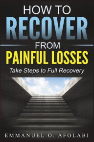 Title: How to Recover From Painful Losses: Take Steps to Full Recovery, Author: Emmanuel O Afolabi