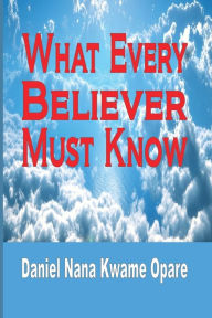 Title: What Every Believer Must Know, Author: Daniel Nana Kwame Opare