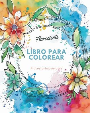 Floreciente - Libro para colorear de flores primaverales: Un viaje de autorreflexiï¿½n y autoexpresiï¿½n a travï¿½s de la terapia artï¿½stica