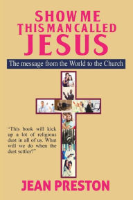 Title: Show Me This Man Called Jesus: The Message From the World to the Church, Author: Jean Preston