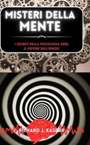 Title: Misteri della mente: i segreti della psicologia nera + il potere dell'ipnosi, Author: Richard J Kaspar