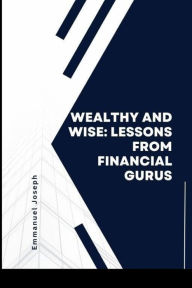 Title: Wealthy and Wise: Lessons from Financial Gurus, Author: Emmanuel Joseph