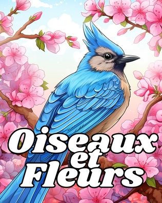 Livre de Coloriage des Oiseaux et des Fleurs: Dessins Relaxants ï¿½ Colorier pour Soulager le Stress Pour Dames et Messieurs