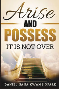 Title: Arise and Possess: It Is Not Over, Author: Daniel Nana Kwame Opare