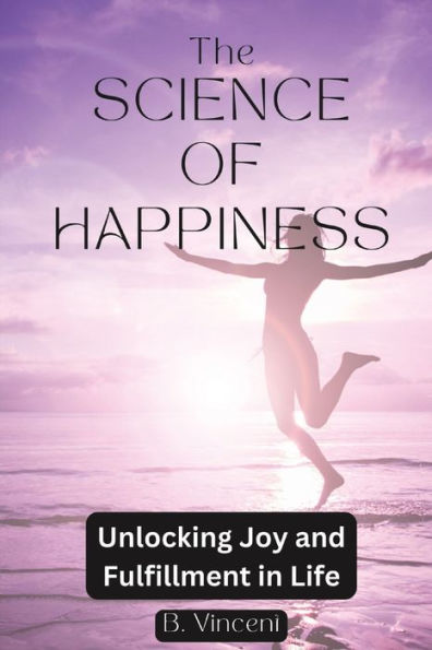 The Science of Happiness: Unlocking Joy and Fulfillment Life